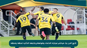 تابع الآن بث مباشر مباراة الاتحاد وفولهام واجهه الإثارة لحظة بلحظة